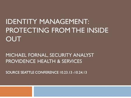 IDENTITY MANAGEMENT: PROTECTING FROM THE INSIDE OUT MICHAEL FORNAL, SECURITY ANALYST PROVIDENCE HEALTH & SERVICES SOURCE SEATTLE CONFERENCE 10.23.13 -10.24.13.