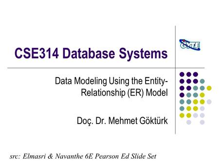 CSE314 Database Systems Data Modeling Using the Entity- Relationship (ER) Model Doç. Dr. Mehmet Göktürk src: Elmasri & Navanthe 6E Pearson Ed Slide Set.