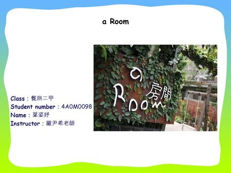 A Room Class ：餐旅二甲 Student number ： 4A0M0098 Name ：葉姿妤 Instructor ：羅尹希老師.