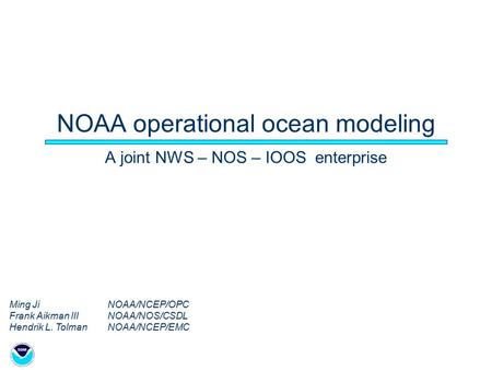 NOAA operational ocean modeling A joint NWS – NOS – IOOS enterprise Ming Ji NOAA/NCEP/OPC Frank Aikman IIINOAA/NOS/CSDL Hendrik L. TolmanNOAA/NCEP/EMC.