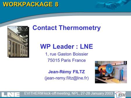 EVITHERM kick-off meeting, NPL, 27-28 January 2003 WORKPACKAGE 8 Contact Thermometry WP Leader : LNE 1, rue Gaston Boissier 75015 Paris France Jean-Rémy.