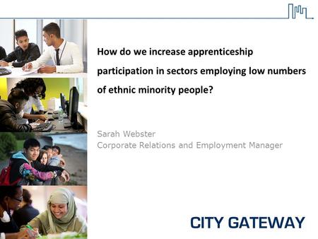 How do we increase apprenticeship participation in sectors employing low numbers of ethnic minority people? Sarah Webster Corporate Relations and Employment.