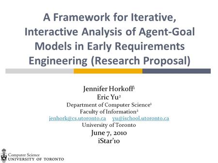 A Framework for Iterative, Interactive Analysis of Agent-Goal Models in Early Requirements Engineering (Research Proposal) Jennifer Horkoff 1 Eric Yu 2.