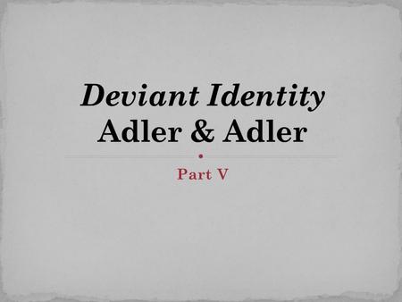 Part V. Part 5 Many people engage in deviance but only a small percentage labeled deviant Pathway of deviant identity may be a “deviant” (Becker) or.