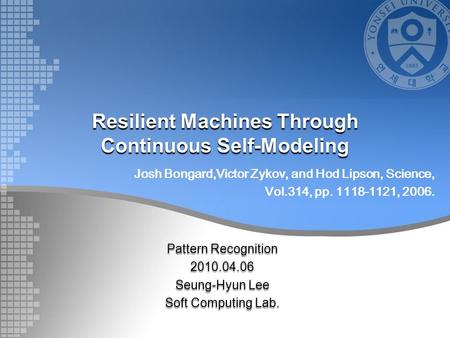 Resilient Machines Through Continuous Self-Modeling Pattern Recognition 2010.04.06 Seung-Hyun Lee Soft Computing Lab. Josh Bongard,Victor Zykov, and Hod.