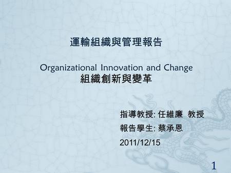 運輸組織與管理報告 Organizational Innovation and Change 組織創新與變革 指導教授 : 任維廉 教授 報告學生 : 蔡承恩 2011/12/15 1.