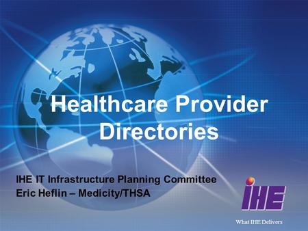 What IHE Delivers Healthcare Provider Directories IHE IT Infrastructure Planning Committee Eric Heflin – Medicity/THSA.