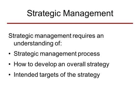 Strategic Management Strategic management requires an understanding of: Strategic management process How to develop an overall strategy Intended targets.