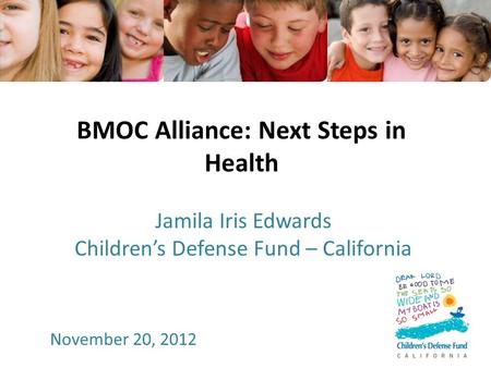 BMOC Alliance: Next Steps in Health Jamila Iris Edwards Children’s Defense Fund – California November 20, 2012.