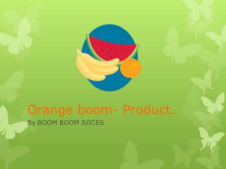 Orange boom- Product. By BOOM BOOM JUICES. Customer wants.  The customer will want a healthy juice drink that is available at gym and in pound shops.