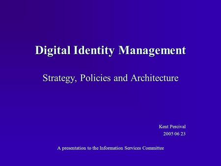 Digital Identity Management Strategy, Policies and Architecture Kent Percival 2005 06 23 A presentation to the Information Services Committee.