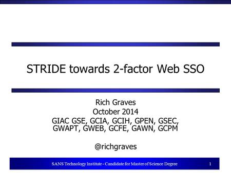 1 SANS Technology Institute - Candidate for Master of Science Degree 1 STRIDE towards 2-factor Web SSO Rich Graves October 2014 GIAC GSE, GCIA, GCIH, GPEN,