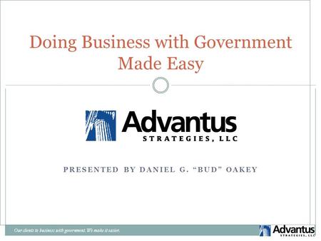 PRESENTED BY DANIEL G. “BUD” OAKEY Our clients to business with government. We make it easier. Doing Business with Government Made Easy.