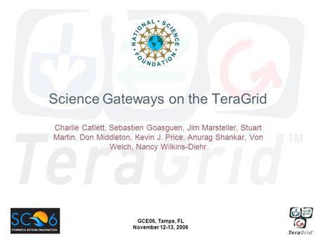 GCE06, Tampa, FL November 12-13, 2006 Science Gateways on the TeraGrid Charlie Catlett, Sebastien Goasguen, Jim Marsteller, Stuart Martin, Don Middleton,