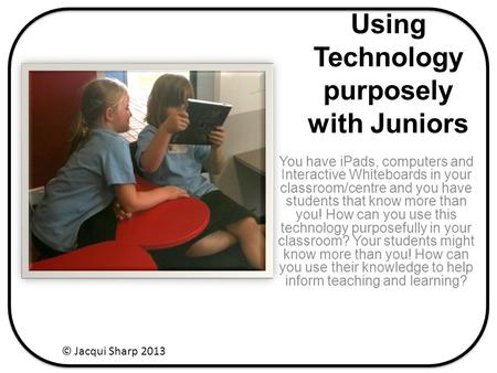 Using Technology purposely with Juniors You have iPads, computers and Interactive Whiteboards in your classroom/centre and you have students that know.