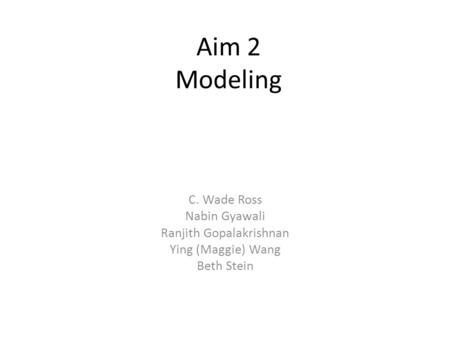 Aim 2 Modeling C. Wade Ross Nabin Gyawali Ranjith Gopalakrishnan Ying (Maggie) Wang Beth Stein.