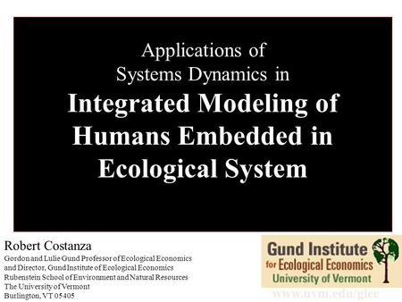 Applications of Systems Dynamics in Integrated Modeling of Humans Embedded in Ecological System Robert Costanza Gordon and Lulie Gund Professor of Ecological.