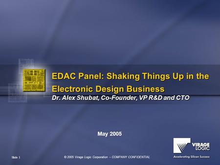 © 2005 Virage Logic Corporation – COMPANY CONFIDENTIAL Slide 1 EDAC Panel: Shaking Things Up in the Electronic Design Business Dr. Alex Shubat, Co-Founder,