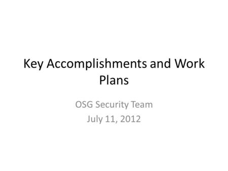 Key Accomplishments and Work Plans OSG Security Team July 11, 2012.