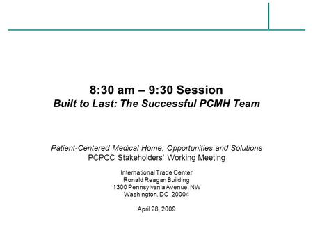 8:30 am – 9:30 Session Built to Last: The Successful PCMH Team Patient-Centered Medical Home: Opportunities and Solutions PCPCC Stakeholders’ Working Meeting.