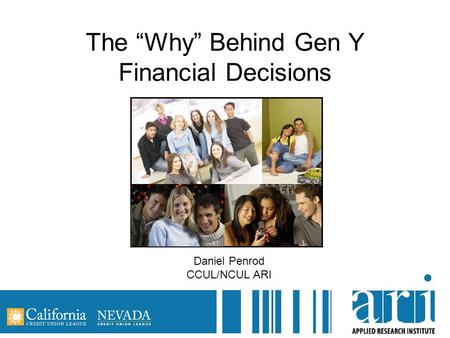 The “Why” Behind Gen Y Financial Decisions Daniel Penrod CCUL/NCUL ARI.