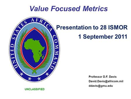 UNCLASSIFIED Value Focused Metrics Professor D.F. Davis  Presentation to 28 ISMOR 1 September 2011.