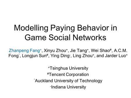 Modelling Paying Behavior in Game Social Networks Zhanpeng Fang +, Xinyu Zhou +, Jie Tang +, Wei Shao #, A.C.M. Fong *, Longjun Sun #, Ying Ding -, Ling.