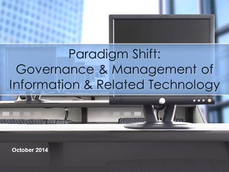 Paradigm Shift: Governance & Management of Information & Related Technology October 2014.