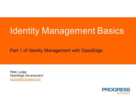 Identity Management Basics Part 1 of Identity Management with OpenEdge Peter Judge OpenEdge Development