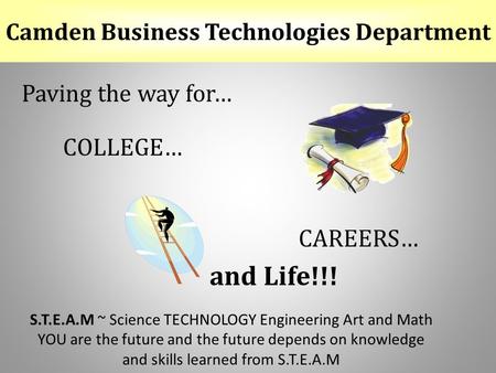 Camden Business Technologies Department Paving the way for… COLLEGE… CAREERS… and Life!!! S.T.E.A.M ~ Science TECHNOLOGY Engineering Art and Math YOU are.