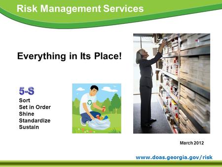 Www.doas.georgia.gov/risk Risk Management Services Everything in Its Place! March 2012 Sort Set in Order Shine Standardize Sustain.