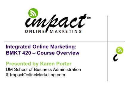 Presented by Karen Porter UM School of Business Administration & ImpactOnlineMarketing.com Integrated Online Marketing: BMKT 420 – Course Overview.