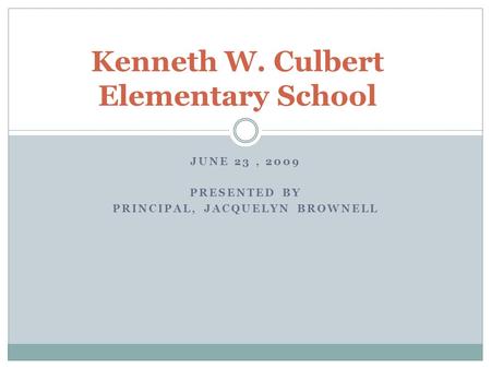 JUNE 23, 2009 PRESENTED BY PRINCIPAL, JACQUELYN BROWNELL Kenneth W. Culbert Elementary School.