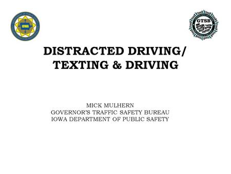 DISTRACTED DRIVING/ TEXTING & DRIVING MICK MULHERN GOVERNOR’S TRAFFIC SAFETY BUREAU IOWA DEPARTMENT OF PUBLIC SAFETY.