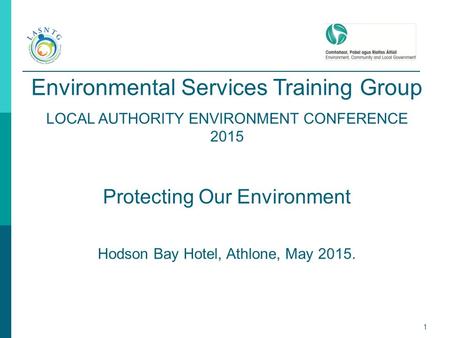 1 Environmental Services Training Group LOCAL AUTHORITY ENVIRONMENT CONFERENCE 2015 Protecting Our Environment Hodson Bay Hotel, Athlone, May 2015.