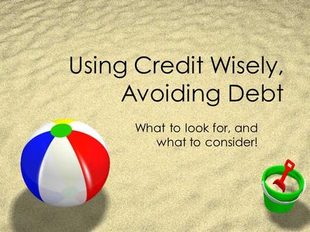 Using Credit Wisely, Avoiding Debt What to look for, and what to consider!