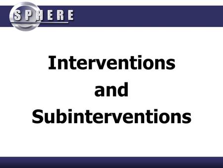 Interventions and Subinterventions. SPHERE Framework SPHERE Uses the “Intervention Model” as the Framework for the System This model defines the scope.