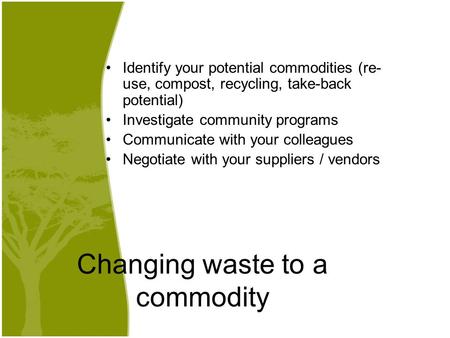 Changing waste to a commodity Identify your potential commodities (re- use, compost, recycling, take-back potential) Investigate community programs Communicate.