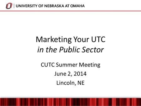Marketing Your UTC in the Public Sector CUTC Summer Meeting June 2, 2014 Lincoln, NE.