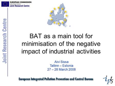 BAT as a main tool for minimisation of the negative impact of industrial activities Aivi Sissa Tallinn – Estonia 27 – 28 March 2008.