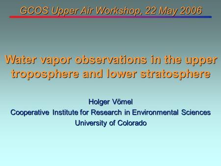 GCOS Upper Air Workshop, 22 May 2006 Holger Vömel Cooperative Institute for Research in Environmental Sciences University of Colorado Water vapor observations.