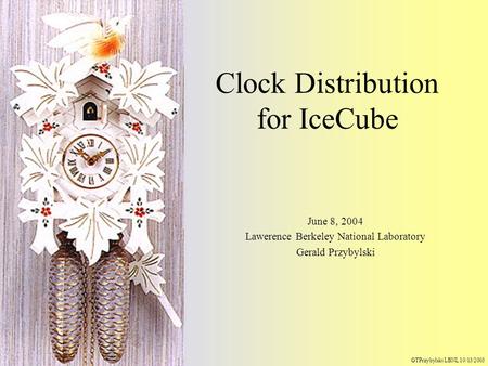 Clock Distribution for IceCube June 8, 2004 Lawerence Berkeley National Laboratory Gerald Przybylski GTPrzybylski LBNL 10/13/2003.