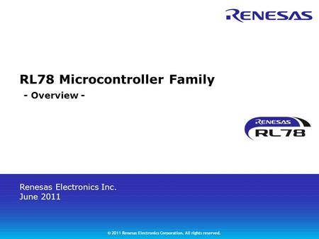 Renesas Electronics Inc. June 2011 © 2011 Renesas Electronics Corporation. All rights reserved. RL78 Microcontroller Family - Overview -