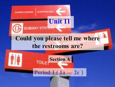 Unit 11 Could you please tell me where the restrooms are? Period 1 ( 1a — 2c ） Section A.