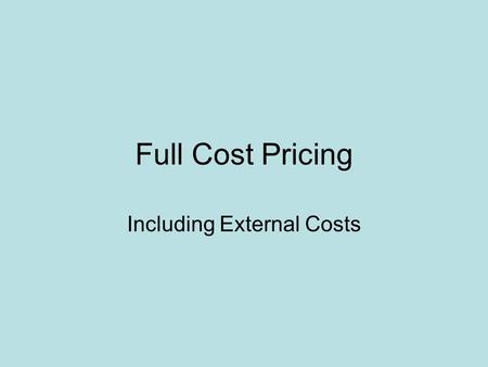 Full Cost Pricing Including External Costs. External and Internal Costs Internal cost: Included in the price. Raw materials, labor, shipping, profits.