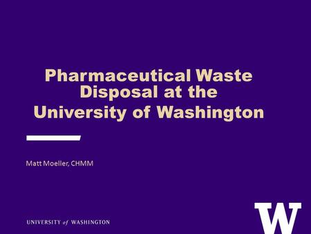 Pharmaceutical Waste Disposal at the University of Washington Matt Moeller, CHMM.