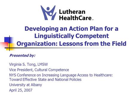 Developing an Action Plan for a Linguistically Competent Organization: Lessons from the Field Presented by: Virginia S. Tong, LMSW Vice President, Cultural.