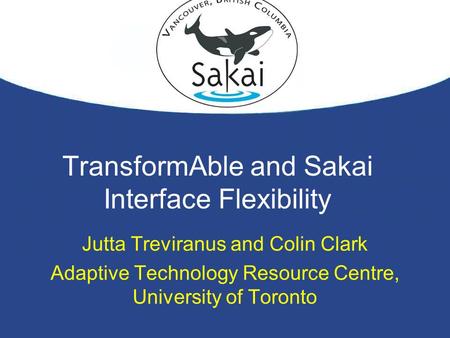 TransformAble and Sakai Interface Flexibility Jutta Treviranus and Colin Clark Adaptive Technology Resource Centre, University of Toronto.
