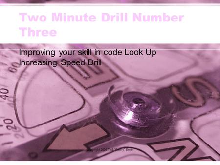 Copyright 2005 Ted Smitty Smith Two Minute Drill Number Three Improving your skill in code Look Up Increasing Speed Drill.