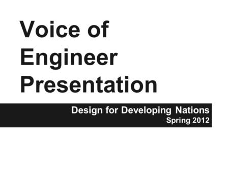 Voice of Engineer Presentation Design for Developing Nations Spring 2012.